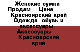 Женские сумки! Продам! › Цена ­ 900 - Красноярский край Одежда, обувь и аксессуары » Аксессуары   . Красноярский край